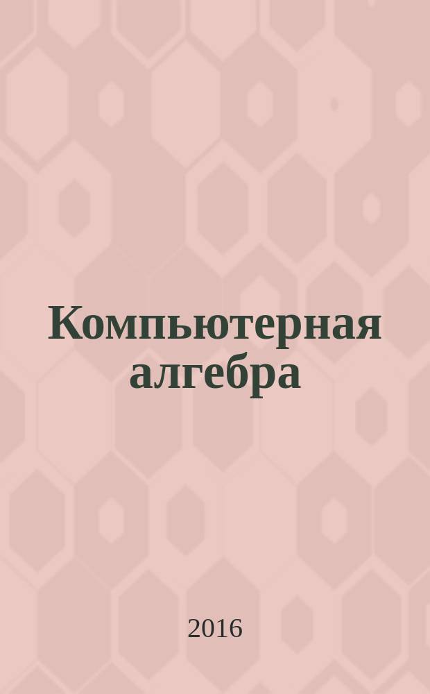 Компьютерная алгебра = Computer algebra : материалы Международной конференции, Москва, 29 июня - 2 июля 2016 года