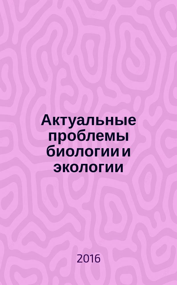 Актуальные проблемы биологии и экологии : XXIII Всероссийская молодежная научная конференция (с элементами научной школы), 4-8 апреля 2016 г., Сыктывкар, Республика Коми, Россия : материалы докладов