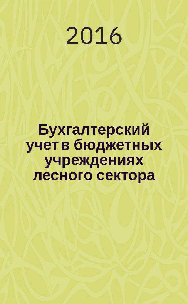 Бухгалтерский учет в бюджетных учреждениях лесного сектора : учебное пособие для студентов направления подготовки 38.03.01 "Экономика" (профиль - "Бухгалтерский учет и аудит")