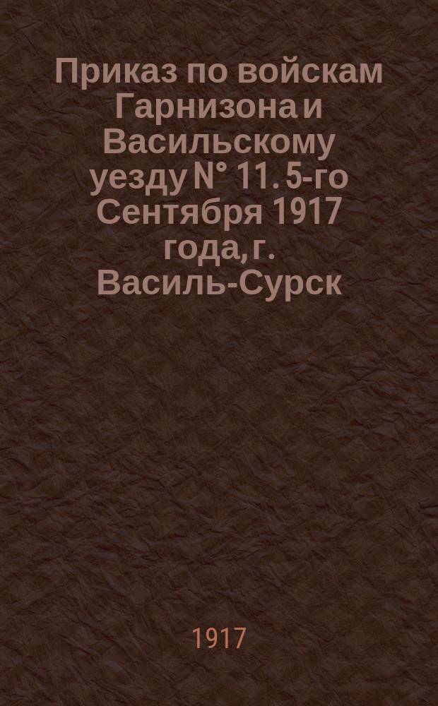 Приказ по войскам Гарнизона и Васильскому уезду N° 11. 5-го Сентября 1917 года, г. Василь-Сурск. Объявляю при сем для сведения приказ Верховного Главнокомандующего армии и флоту от 30-го Августа 1917 года N° 47 ... Подписал Министр председатель Верховный Главнокомандующий А. Керенский. Объявляя при сем приказ по армии и флоту от 1-го Сентября ... В связи с выступлением генерала Корнилова, нормальная жизнь армии совершенно расстроилась ... Подписал Верховный Главнокомандующий А. Керенский. Начальник Штаба генерал от инфантерии Алексеев. С сего числа военное положение по городу Васильсурску и Васильскому уезду снимется : листовка