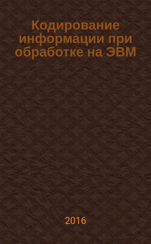 Кодирование информации при обработке на ЭВМ : учебно-методическое пособие : для студентов всех специальностей
