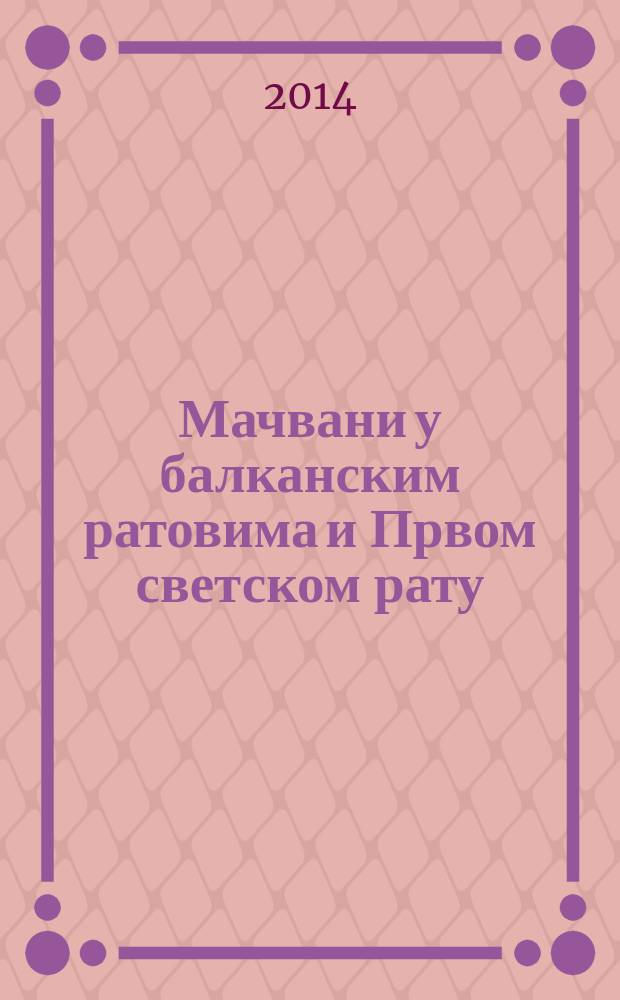 Мачвани у балканским ратовима и Првом светском рату (1912-1918) = Жители Мачвы в Балканских войнах и Первой мировой войне (1912 - 1918)