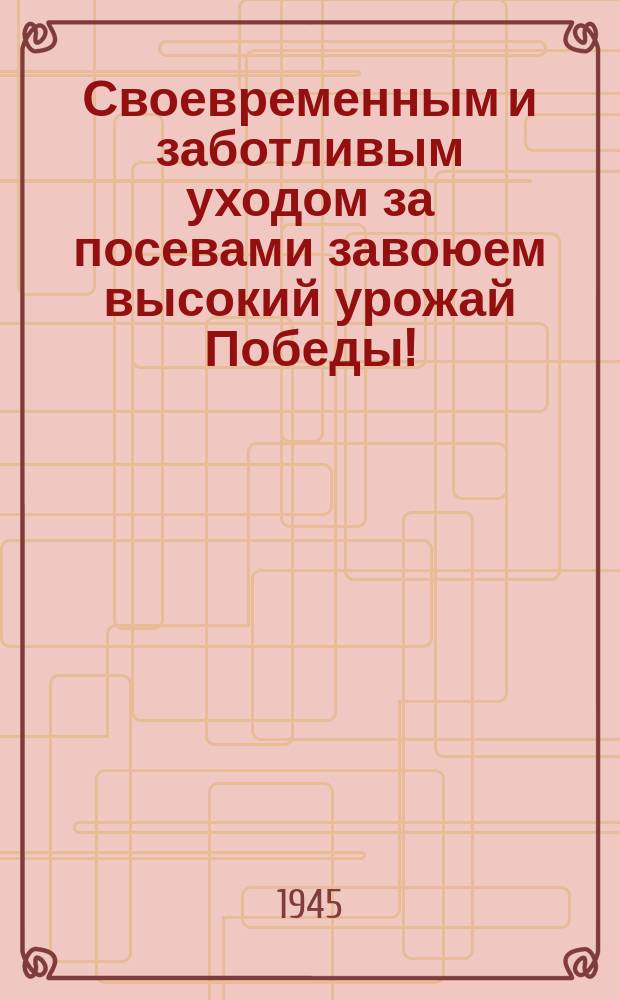 Своевременным и заботливым уходом за посевами завоюем высокий урожай Победы! : плакат