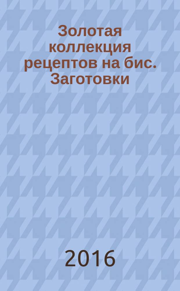 Золотая коллекция рецептов на бис. Заготовки : 163 оригинальных рецепта