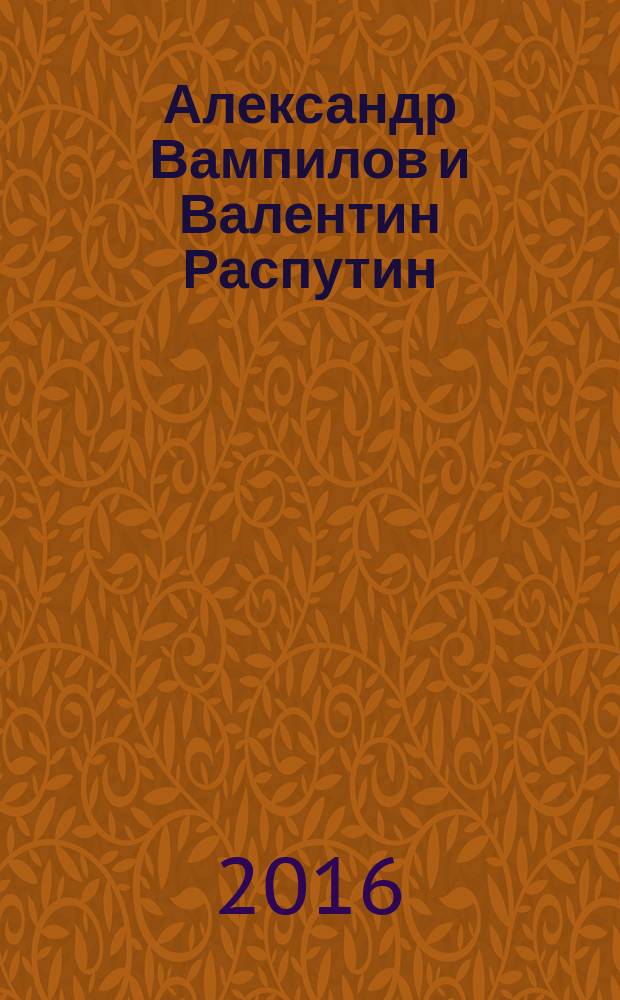 Александр Вампилов и Валентин Распутин: диалог художественных систем : монография