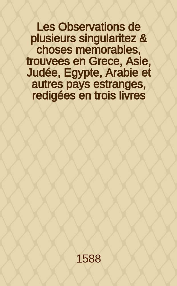 Les Observations de plusieurs singularitez & choses memorables, trouvees en Grece, Asie, Judée, Egypte, Arabie et autres pays estranges, redigées en trois livres,