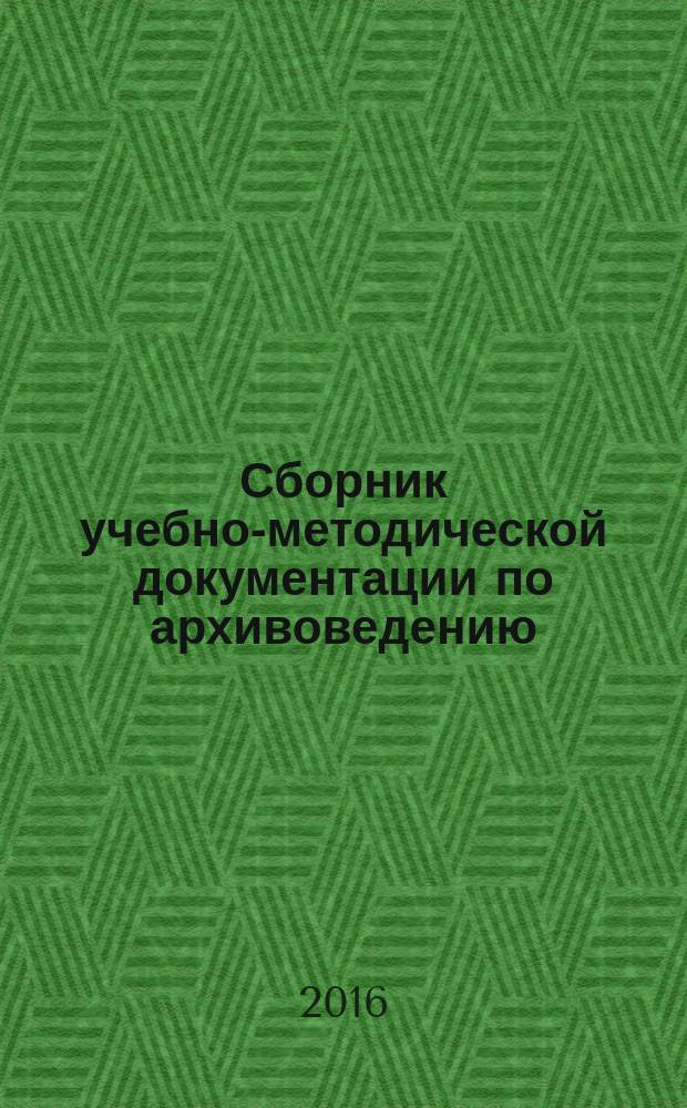 Сборник учебно-методической документации по архивоведению (теория и методика) : базовая часть : учебно-методическое пособие для студентов высших учебных заведений, обучающихся по направлению 46.03.02 "Документоведение и архивоведение"