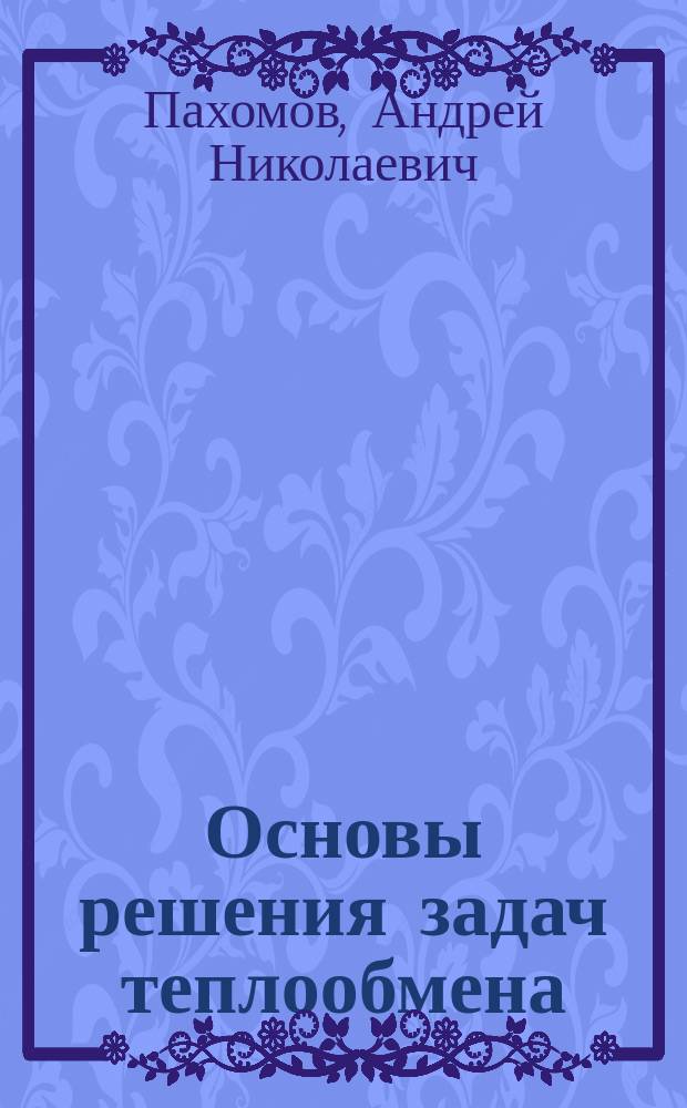 Основы решения задач теплообмена : для студентов вузов, обучающихся по направлению 18.03.02 (241000) "Энерго- и ресурсосберегающие процессы в химической технологии, нефтехимии и биотехнологии"