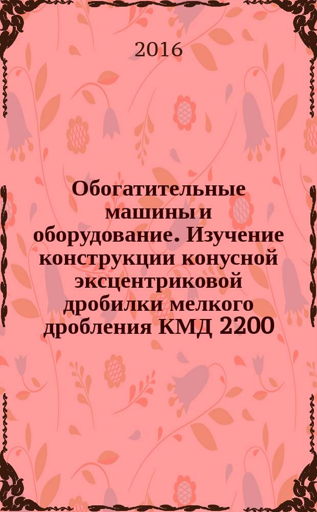 Обогатительные машины и оборудование. Изучение конструкции конусной эксцентриковой дробилки мелкого дробления КМД 2200 : методические указания к практическим занятиям для студентов бакалавриата направлений 15.03.02 и 22.03.02