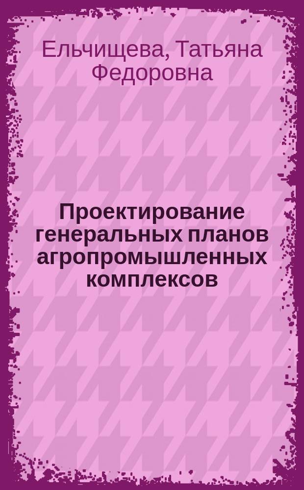 Проектирование генеральных планов агропромышленных комплексов : для студентов, обучающихся по направлениям подготовки 07.03.01 (270100) - Архитектура и 08.03.01 (270800) - Строительство