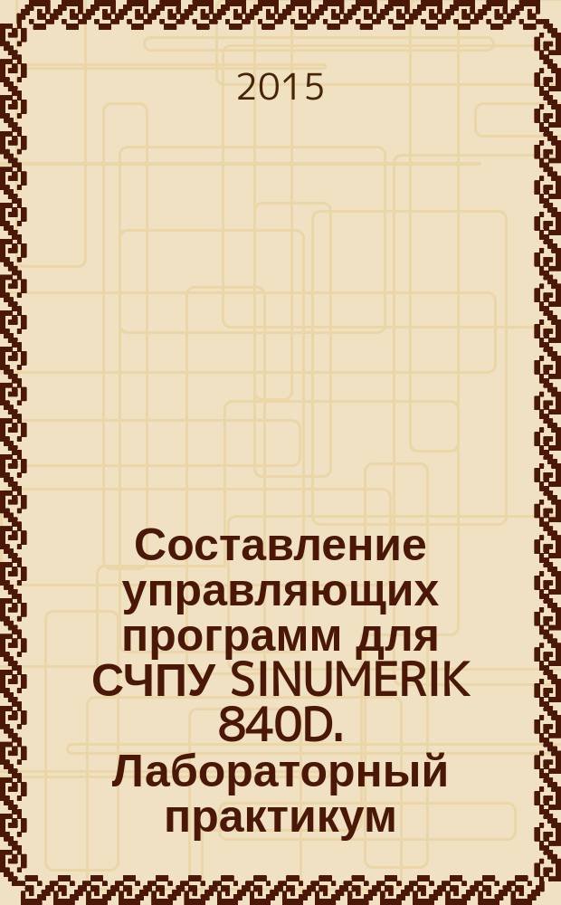 Составление управляющих программ для СЧПУ SINUMERIK 840D. Лабораторный практикум : учебное пособие