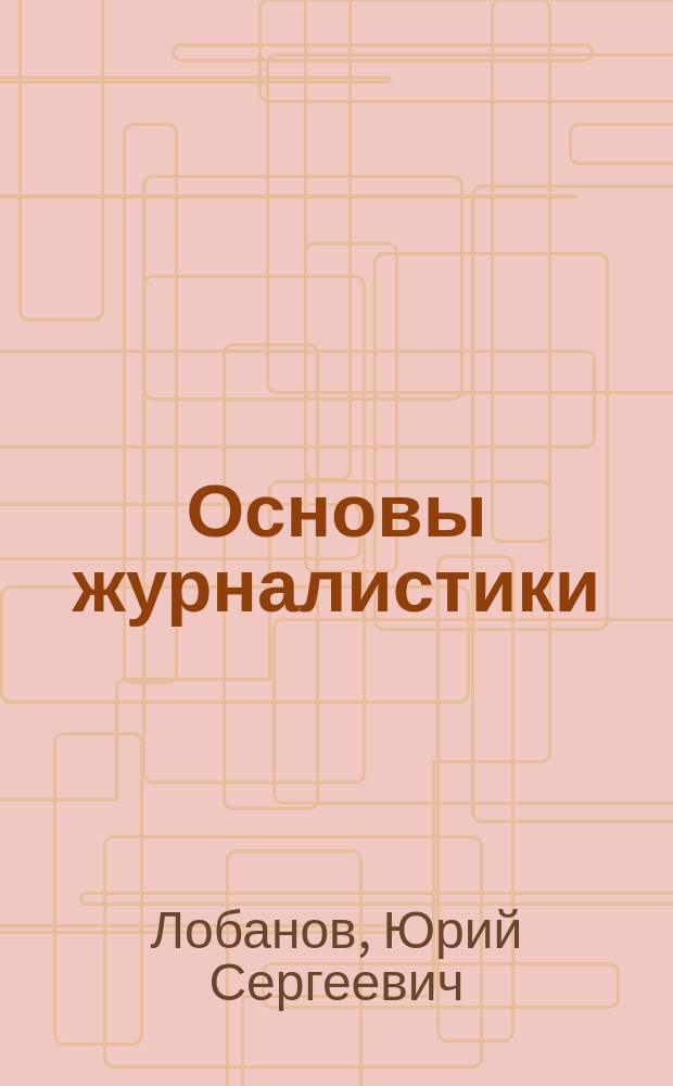 Основы журналистики : учебное пособие для начинающих : для студентов направлений "Журналистика", "Реклама и связи с общественностью"