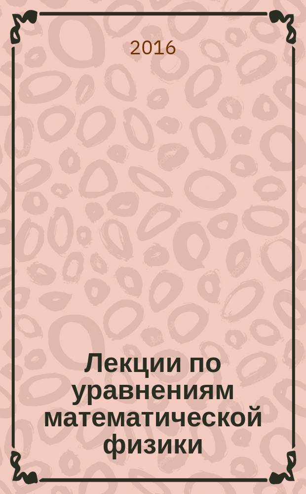 Лекции по уравнениям математической физики : учебное пособие : для студентов, обучающихся по направлениям подготовки, входящим в УГС "Математика и механика", "Физика и астрономия"