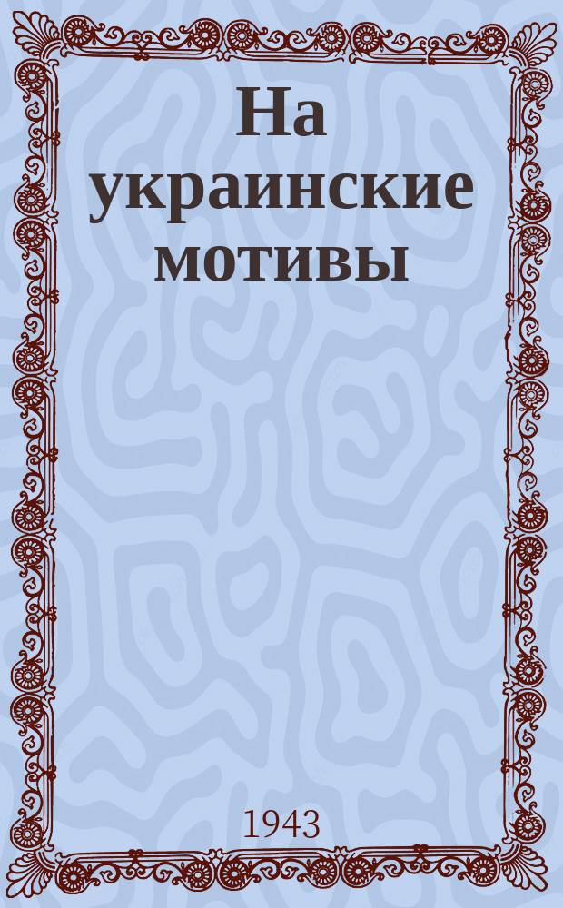 На украинские мотивы : "Реве та стогне…". "Вiють вiтри, вiють буйнi, аж дерева гнуться…". "Ой, не ходи, Фрицю…" : плакат