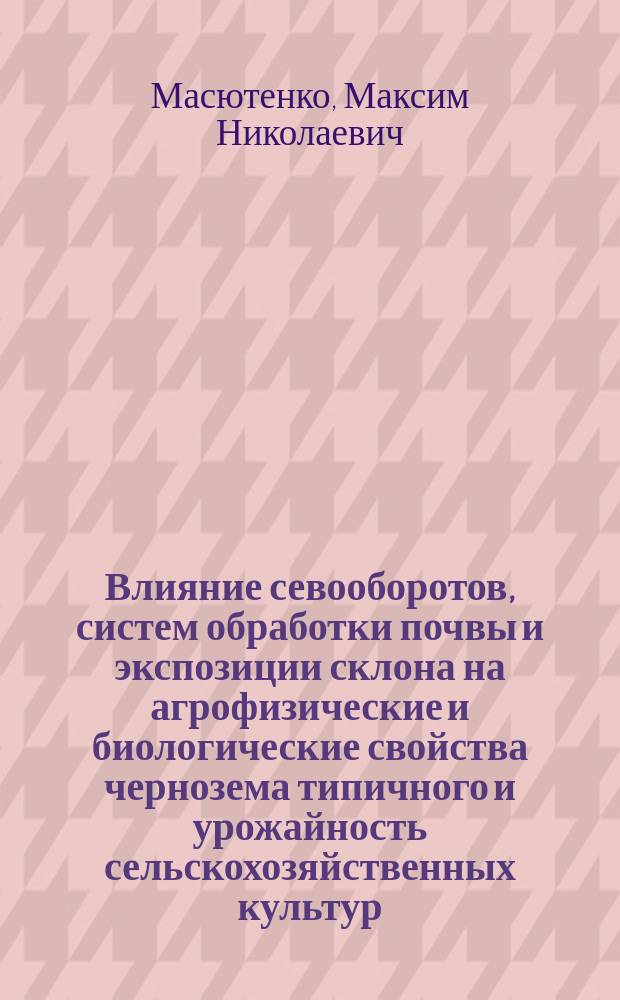 Влияние севооборотов, систем обработки почвы и экспозиции склона на агрофизические и биологические свойства чернозема типичного и урожайность сельскохозяйственных культур : автореферат диссертации на соискание ученой степени кандидата сельскохозяйственных наук : специальность 06.01.01 <Общее земледелие>