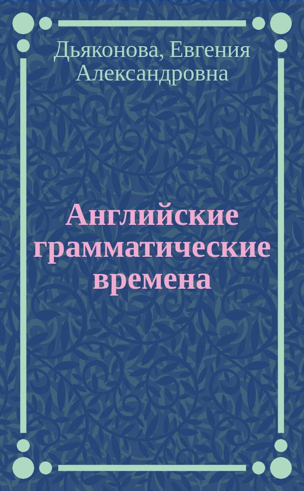 Английские грамматические времена : чтобы запомнить, надо понять : учебное пособие