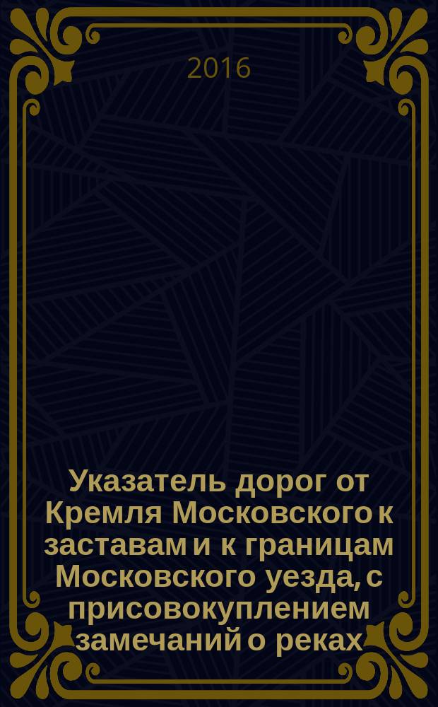 Указатель дорог от Кремля Московского к заставам и к границам Московского уезда, с присовокуплением замечаний о реках, горах и древнем делении уезда Московского на волости и станы, также о предполагаемом ныне соединении Москвы-реки с Волгой и проч.