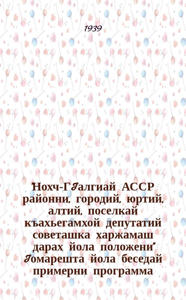 "Нохч-ГIалгиай АССР районни, городий, юртий, алтий, поселкай къахьегамхой депутатий советашка харжамаш дарах йола положени" Iомарешта йола беседай примерни программа : ВКП(б) МК-и МГК-и парткобинето оттаяьча беседай примерни программан ларда тIа = Примерная программа бесед для изучающих "Положение о выборах в районные, городские, сельские, аульные и поселковые советы депутатов трудящихся Чеч.-Инг. АССР