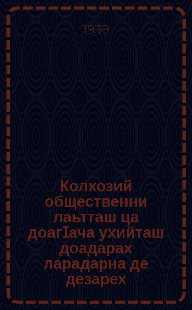Колхозий общественни лаьтташ ца доагIача ухийташ доадарах ларадарна де дезарех : ВКП(б) Центральни Комитетеи ССР Союзан Адамий Комиссарий Советеи соцам : 1939 ш. 27 май = О мерах охраны общественных земель колхозов от разбазаривания