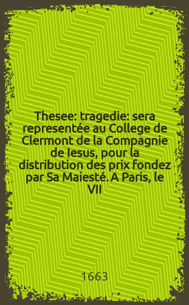 Thesee : tragedie : sera represent&eacute;e au College de Clermont de la Compagnie de Iesus, pour la distribution des prix fondez par Sa Maiest&eacute;. A Paris, le VII. aoust ... M. DC. LXIII