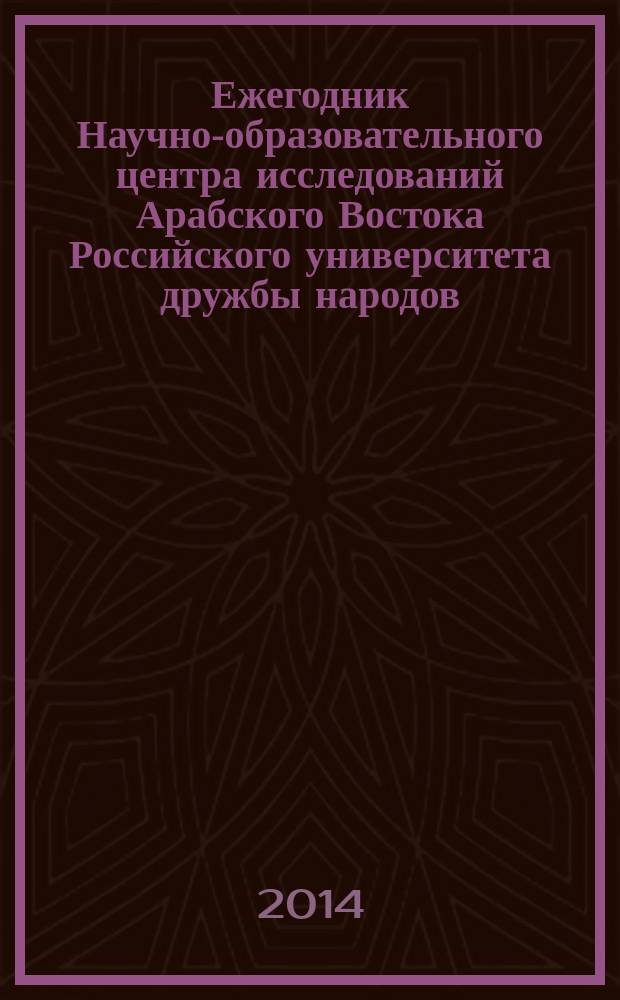Ежегодник Научно-образовательного центра исследований Арабского Востока Российского университета дружбы народов : [сборник статей : Междисциплинарные исследования Арабского Востока