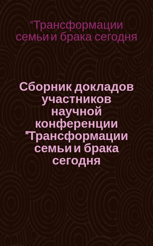 Сборник докладов участников научной конференции "Трансформации семьи и брака сегодня: научный подход", [Москва, 11 сентября 2015 года, Зал церковных соборов Храма Христа Спасителя, проходившей в рамках международного форума "Многодетная семья и будущее человечества"]