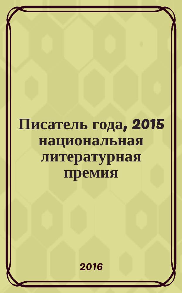 Писатель года, 2015 [национальная литературная премия] : сборник произведений номинантов национальной литературной премии "Писатель года" в основной номинации [альманах конкурсных произведений специальное издание для Большого жюри]. Кн. 18