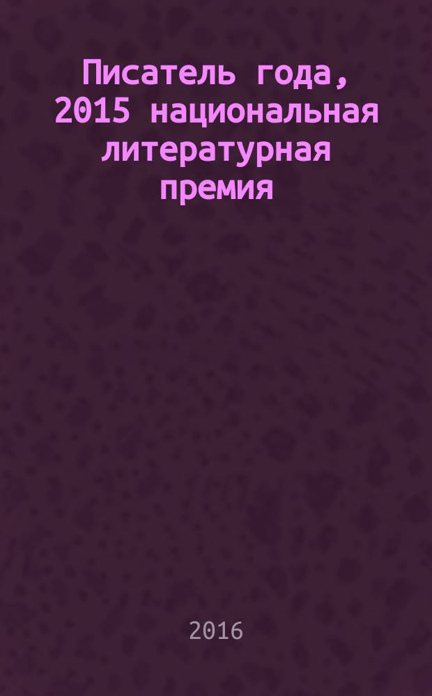 Писатель года, 2015 [национальная литературная премия] : сборник произведений номинантов национальной литературной премии "Писатель года" в основной номинации [альманах конкурсных произведений специальное издание для Большого жюри]. Кн. 13