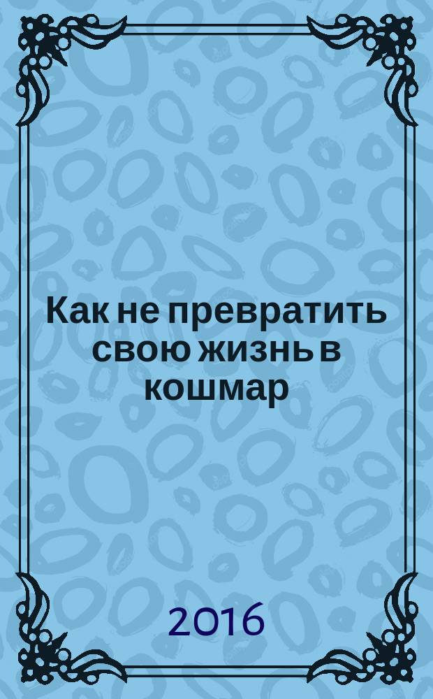 Как не превратить свою жизнь в кошмар : 20 проверенных способов вырваться из плена токсичных мыслей к берегам новой жизни