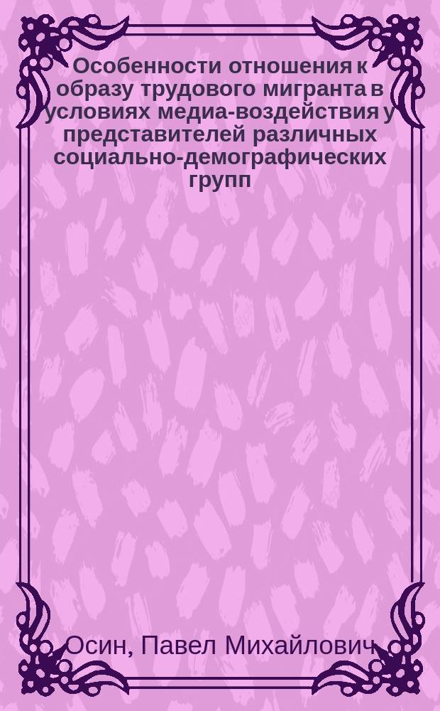 Особенности отношения к образу трудового мигранта в условиях медиа-воздействия у представителей различных социально-демографических групп : автореферат диссертации на соискание ученой степени кандидата психологических наук : специальность 19.00.05 <Социальная психология>