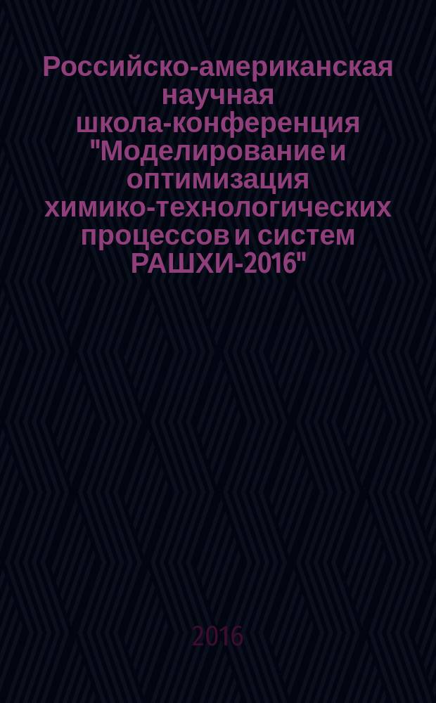 Российско-американская научная школа-конференция "Моделирование и оптимизация химико-технологических процессов и систем РАШХИ-2016", 23-25 мая : American-Russian chemical engineering scientific school "Modelling and optimization of chemical engineering processes and systems ARChESS-2016", May 23-25 : сборник тезисов докладов