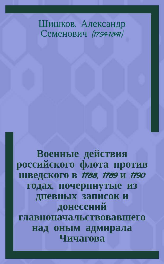 Военные действия российского флота против шведского в 1788, 1789 и 1790 годах, почерпнутые из дневных записок и донесений главноначальствовавшего над оным адмирала Чичагова