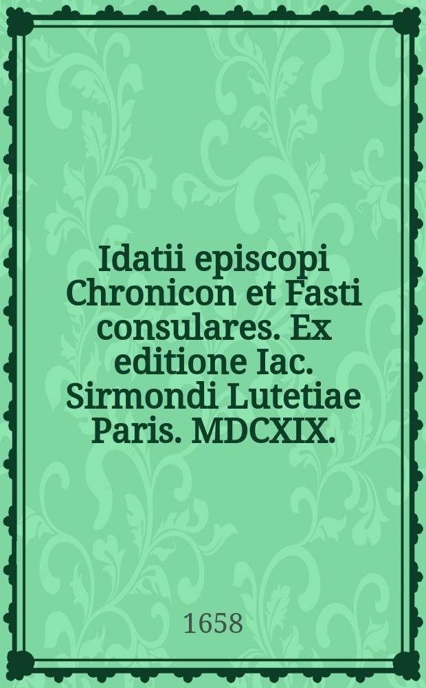 Idatii episcopi Chronicon et Fasti consulares. Ex editione Iac. Sirmondi Lutetiae Paris. MDCXIX. // Thesaurus temporum, Eusebii Pamphili Caesareae Palaestinae episcopi, Сhronicorum canonum omnimodae historiae libri duo
