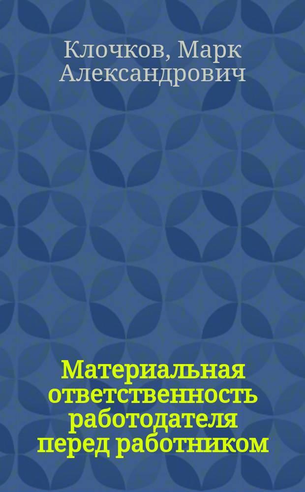 Материальная ответственность работодателя перед работником : теоретические и практические аспекты : основание и условия юридической ответственности, понятие и сущность юридической ответственности по российскому праву, задержка выплаты заработной платы и других выплат, причитающихся работнику и др. : научно-практическое пособие