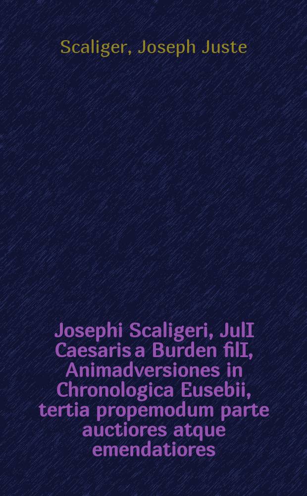 Josephi Scaligeri, JulI Caesaris a Burden filI, Animadversiones in Chronologica Eusebii, tertia propemodum parte auctiores atque emendatiores // Thesaurus temporum, Eusebii Pamphili Caesareae Palaestinae episcopi, Сhronicorum canonum omnimodae historiae libri duo