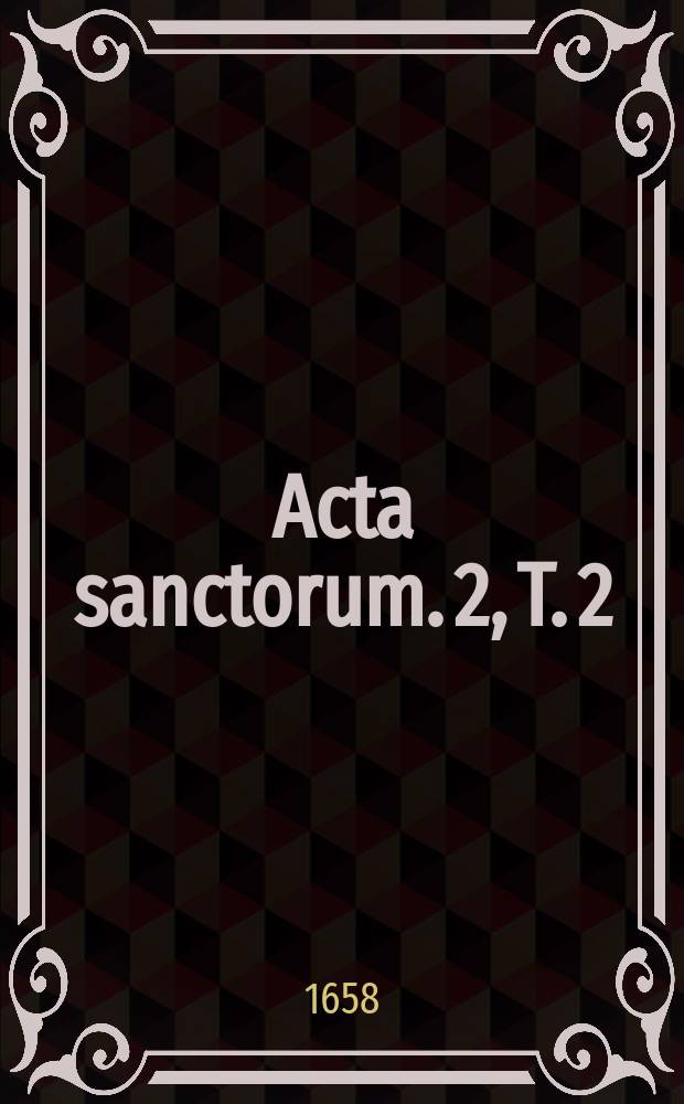 [Acta sanctorum]. [2], T. 2 : Acta sanctorum quotquot toto orbe coluntur, vel a catholicis scriptoribus celebrantur,