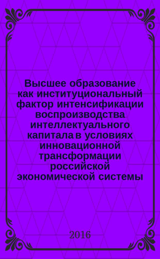 Высшее образование как институциональный фактор интенсификации воспроизводства интеллектуального капитала в условиях инновационной трансформации российской экономической системы