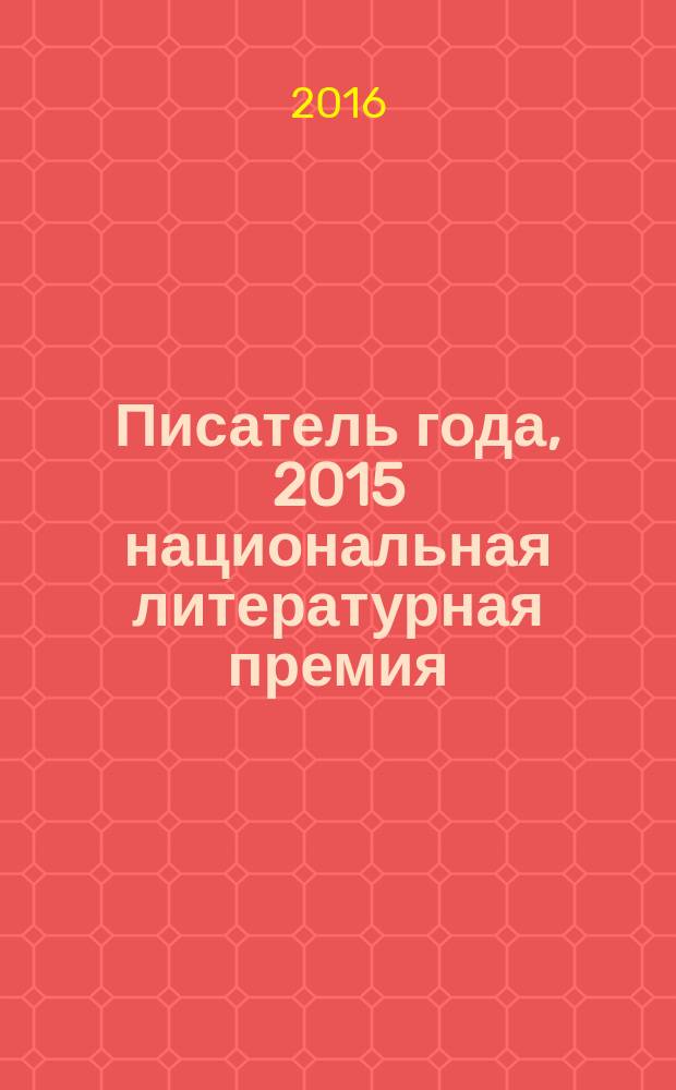 Писатель года, 2015 [национальная литературная премия] : сборник произведений номинантов национальной литературной премии "Писатель года" в основной номинации [альманах конкурсных произведений специальное издание для Большого жюри]. Кн. 22