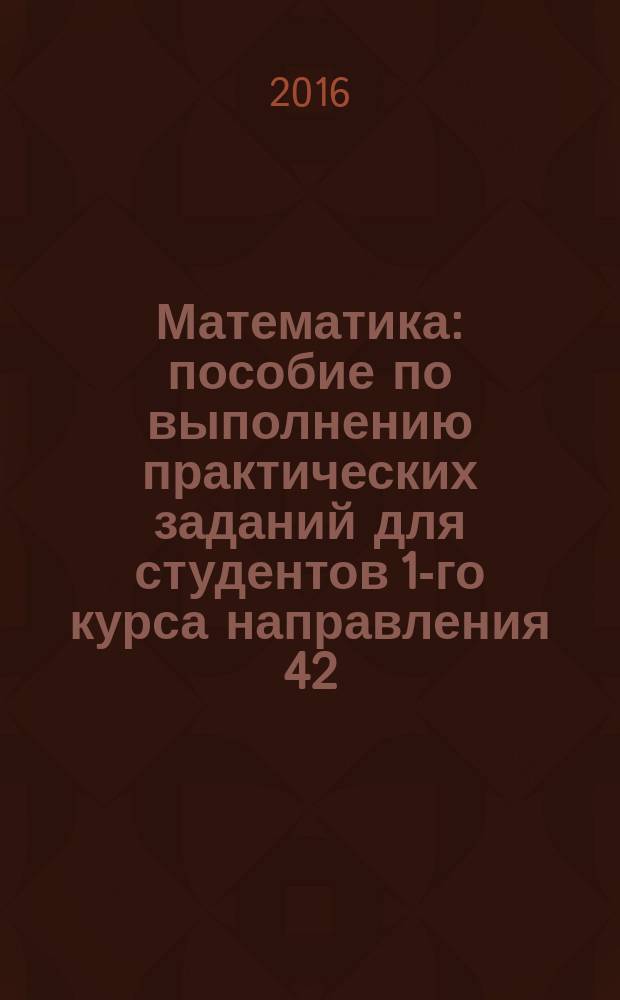 Математика : пособие по выполнению практических заданий для студентов 1-го курса направления 42.03.01 очной формы обучения