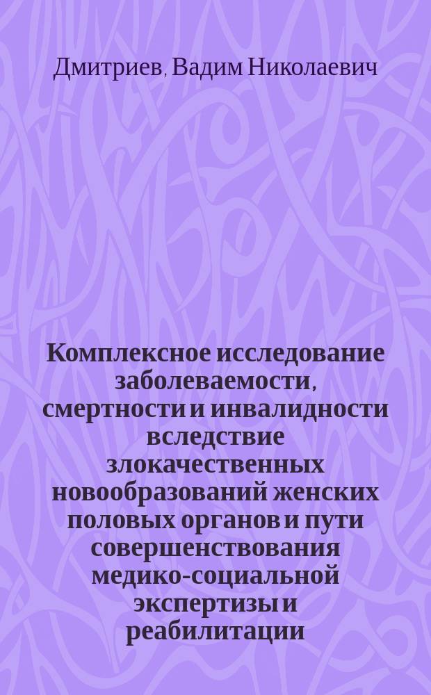 Комплексное исследование заболеваемости, смертности и инвалидности вследствие злокачественных новообразований женских половых органов и пути совершенствования медико-социальной экспертизы и реабилитации : автореферат диссертации на соискание ученой степени доктора медицинских наук : специальность 14.02.06 <Медико-социальная экспертиза и медико- социальная реабилитация> : специальность 14.01.12 <Онкология>