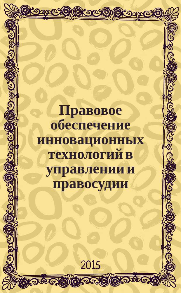 Правовое обеспечение инновационных технологий в управлении и правосудии : материалы Международной научно-практической конференции 10 декабря 2015 г.