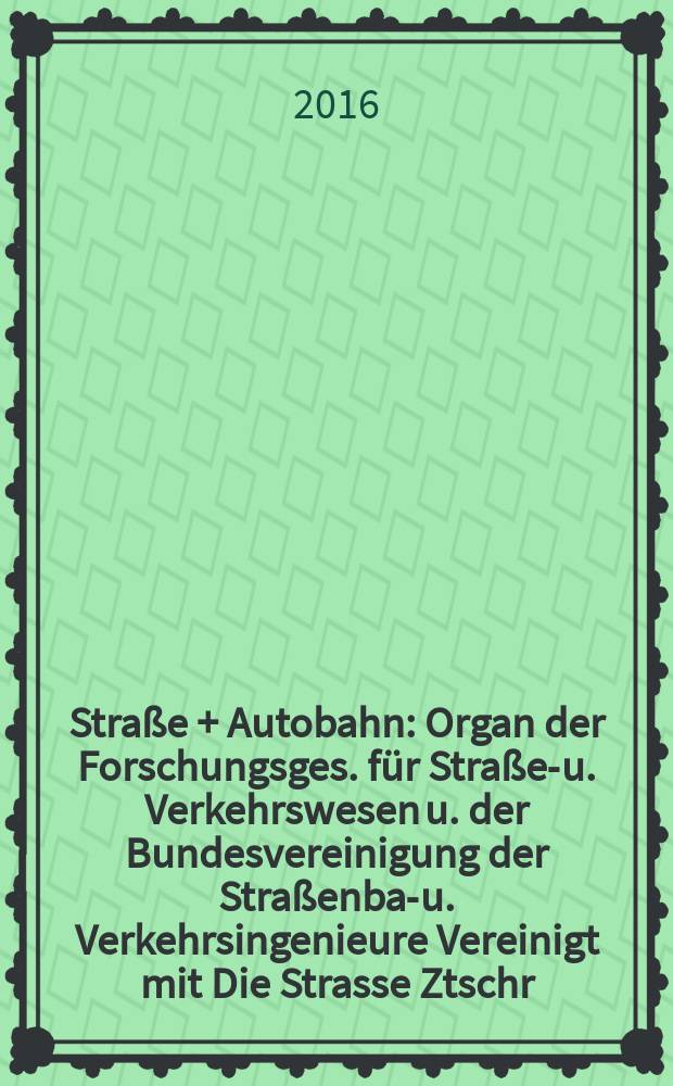 Straße + Autobahn : Organ der Forschungsges. für Straßen- u. Verkehrswesen u. der Bundesvereinigung der Straßenbau- u. Verkehrsingenieure Vereinigt mit Die Strasse Ztschr. für Forschung u. Praxis des Straßenwesens Ztschr. für Straßen- u. Brückenbau . Straßenplanung. Straßenbetribstechnik. Jg. 67 2016, № 5