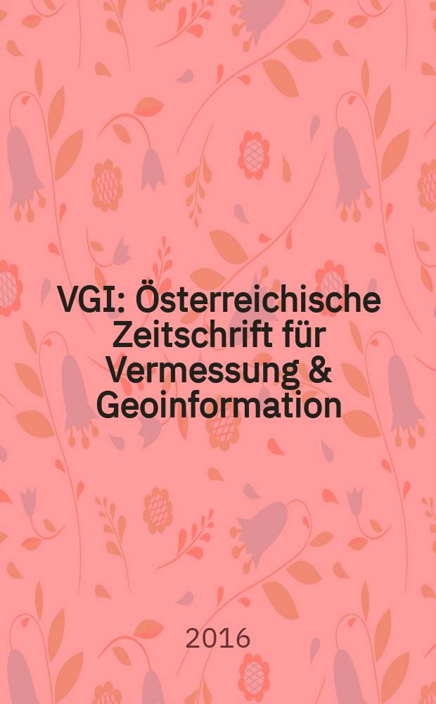 VGI: &Ouml;sterreichische Zeitschrift f&uuml;r Vermessung & Geoinformation : Vorm. &Ouml;Z Organ der &Ouml;sterr. Ges. f&uuml;r Vermessung u. Geoinformation u. der &Ouml;sterr. Kommiss. f&uuml;r die Intern. Erdmessung. Jg. 104 2016, H. 1