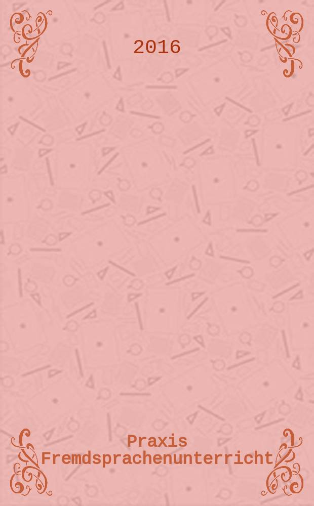 Praxis Fremdsprachenunterricht : die Zeitschrift für das Lehren und Lernen fremder Sprachen Hervorgegangen aus Praxis des neusprachlichen Unterrichts und Fremdsprachenunterricht. 2016, № 3