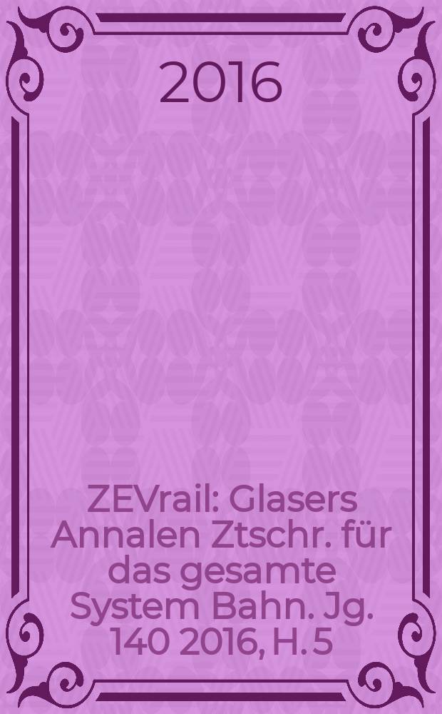 ZEVrail : Glasers Annalen Ztschr. für das gesamte System Bahn. Jg. 140 2016, H. 5