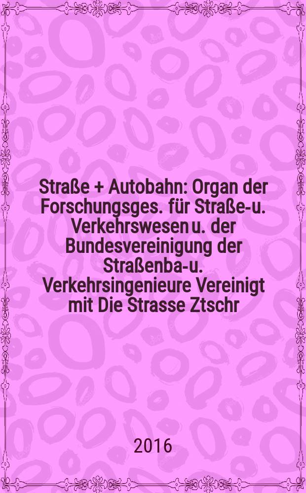 Straße + Autobahn : Organ der Forschungsges. für Straßen- u. Verkehrswesen u. der Bundesvereinigung der Straßenbau- u. Verkehrsingenieure Vereinigt mit Die Strasse Ztschr. für Forschung u. Praxis des Straßenwesens Ztschr. für Straßen- u. Brückenbau . Straßenplanung. Straßenbetribstechnik. Jg. 67 2016, № 6