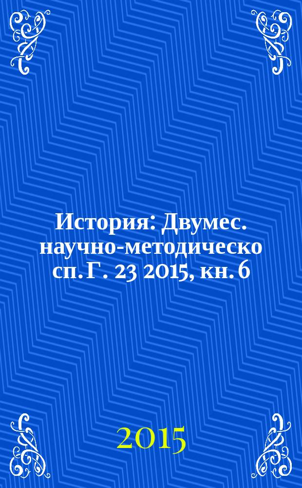 История : Двумес. научно-методическо сп. Г. 23 2015, кн. 6