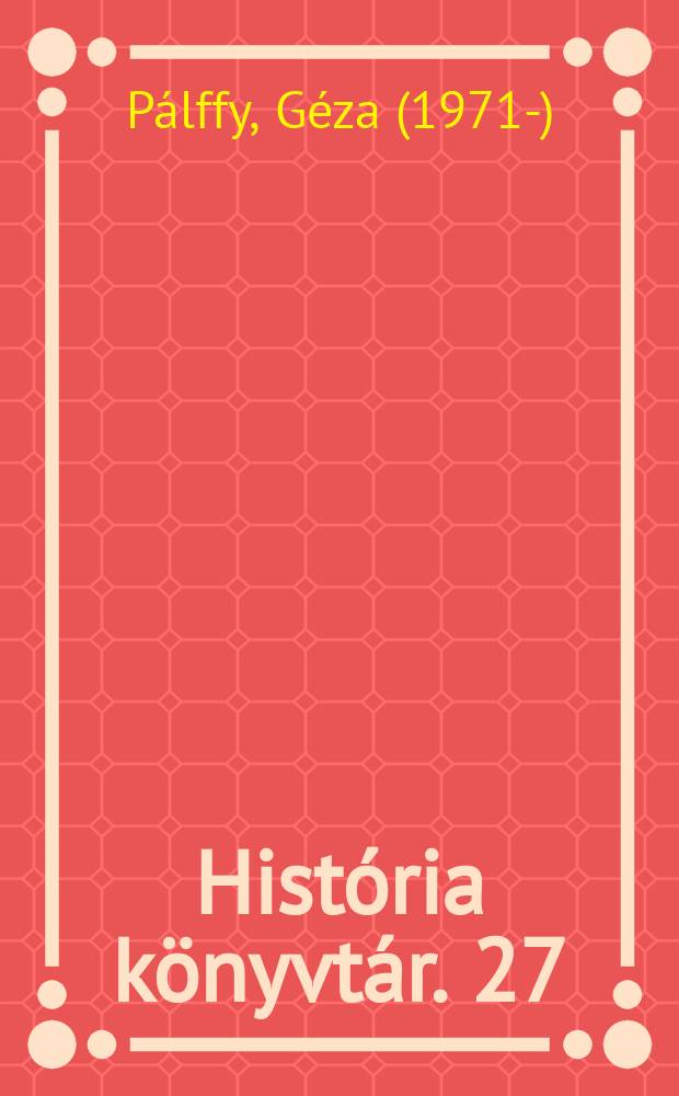 Hist&oacute;ria k&ouml;nyvt&aacute;r. 27 : A Magyar Kir&aacute;lys&aacute;g &eacute;s a Habsburg Monarchia a 16. sz&aacute;zadban = Королевство Венгрии и Габсбургов