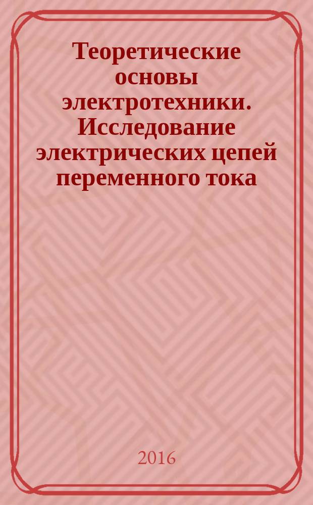 Теоретические основы электротехники. Исследование электрических цепей переменного тока : практикум для студентов бакалавриата направления 13.03.02