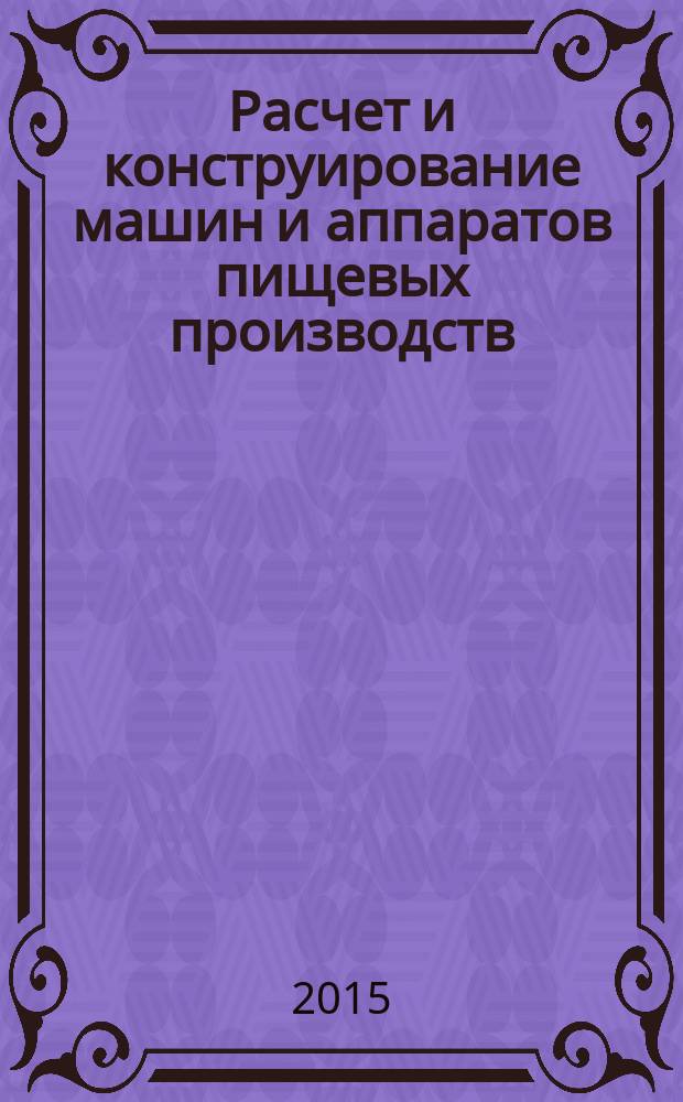 Расчет и конструирование машин и аппаратов пищевых производств : лабораторный практикум для студентов вузов : учебное пособие для студентов, обучающихся по направлению подготовки бакалавров 15.03.02 (151000.62) "Технологические машины и оборудование"